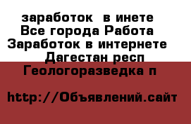  заработок  в инете - Все города Работа » Заработок в интернете   . Дагестан респ.,Геологоразведка п.